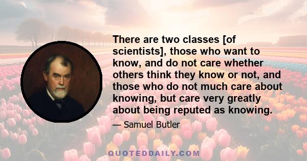 There are two classes [of scientists], those who want to know, and do not care whether others think they know or not, and those who do not much care about knowing, but care very greatly about being reputed as knowing.