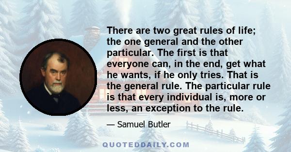 There are two great rules of life; the one general and the other particular. The first is that everyone can, in the end, get what he wants, if he only tries. That is the general rule. The particular rule is that every