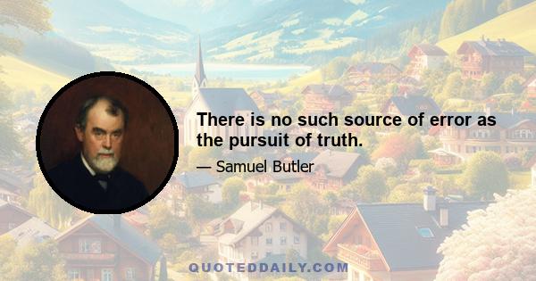 There is no such source of error as the pursuit of truth.