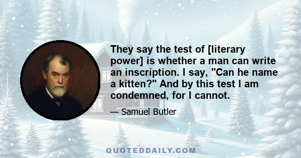 They say the test of [literary power] is whether a man can write an inscription. I say, Can he name a kitten? And by this test I am condemned, for I cannot.