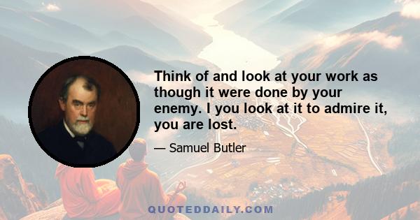 Think of and look at your work as though it were done by your enemy. I you look at it to admire it, you are lost.