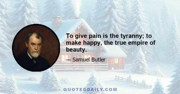 To give pain is the tyranny; to make happy, the true empire of beauty.