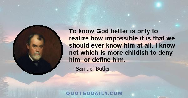 To know God better is only to realize how impossible it is that we should ever know him at all. I know not which is more childish to deny him, or define him.