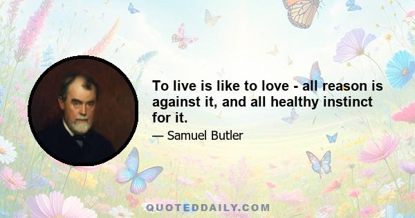 To live is like to love - all reason is against it, and all healthy instinct for it.