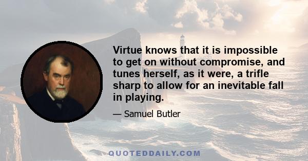 Virtue knows that it is impossible to get on without compromise, and tunes herself, as it were, a trifle sharp to allow for an inevitable fall in playing.