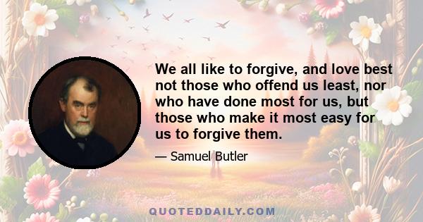 We all like to forgive, and love best not those who offend us least, nor who have done most for us, but those who make it most easy for us to forgive them.