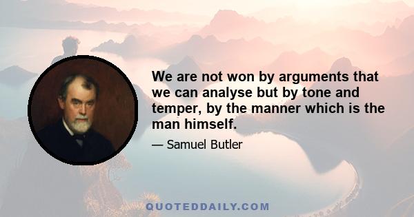 We are not won by arguments that we can analyse but by tone and temper, by the manner which is the man himself.