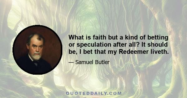 What is faith but a kind of betting or speculation after all? It should be, I bet that my Redeemer liveth.