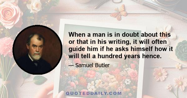 When a man is in doubt about this or that in his writing, it will often guide him if he asks himself how it will tell a hundred years hence.