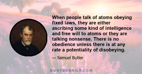 When people talk of atoms obeying fixed laws, they are either ascribing some kind of intelligence and free will to atoms or they are talking nonsense. There is no obedience unless there is at any rate a potentiality of