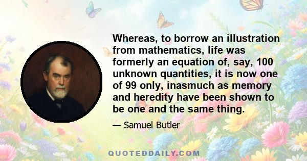 Whereas, to borrow an illustration from mathematics, life was formerly an equation of, say, 100 unknown quantities, it is now one of 99 only, inasmuch as memory and heredity have been shown to be one and the same thing.