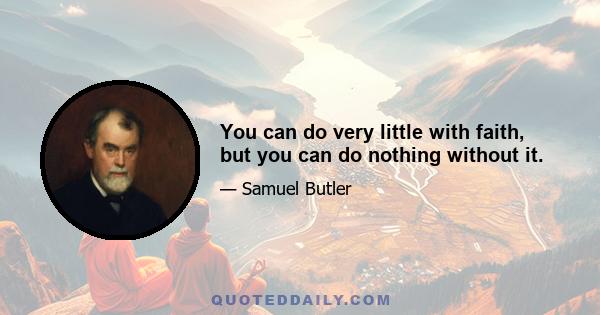 You can do very little with faith, but you can do nothing without it.