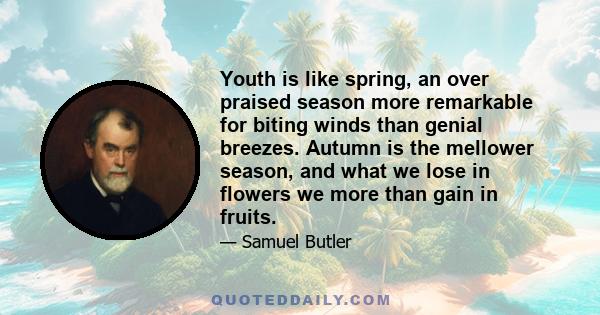 Youth is like spring, an over praised season more remarkable for biting winds than genial breezes. Autumn is the mellower season, and what we lose in flowers we more than gain in fruits.