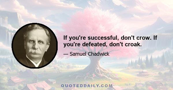 If you're successful, don't crow. If you're defeated, don't croak.