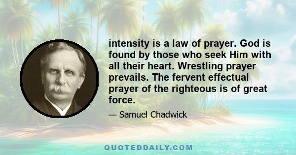 intensity is a law of prayer. God is found by those who seek Him with all their heart. Wrestling prayer prevails. The fervent effectual prayer of the righteous is of great force.