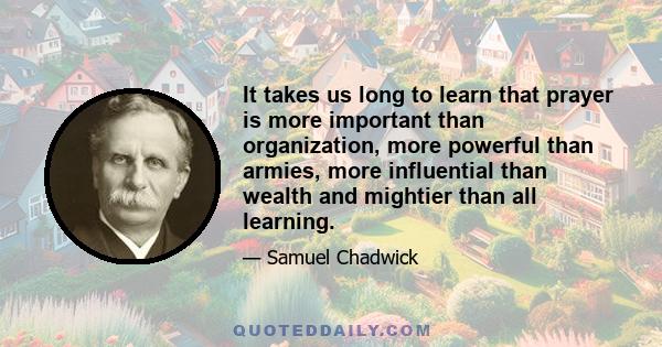 It takes us long to learn that prayer is more important than organization, more powerful than armies, more influential than wealth and mightier than all learning.