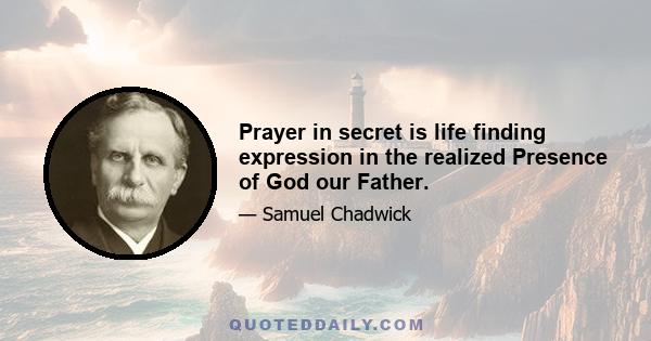 Prayer in secret is life finding expression in the realized Presence of God our Father.