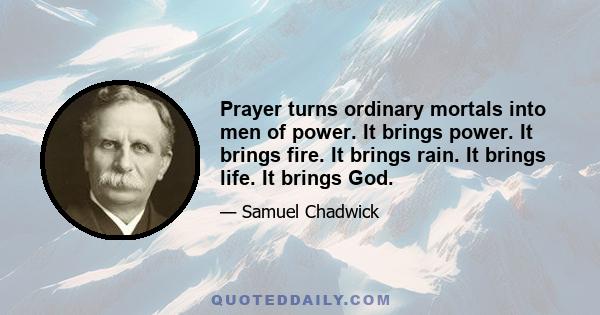 Prayer turns ordinary mortals into men of power. It brings power. It brings fire. It brings rain. It brings life. It brings God.