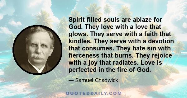 Spirit filled souls are ablaze for God. They love with a love that glows. They serve with a faith that kindles. They serve with a devotion that consumes. They hate sin with fierceness that burns. They rejoice with a joy 