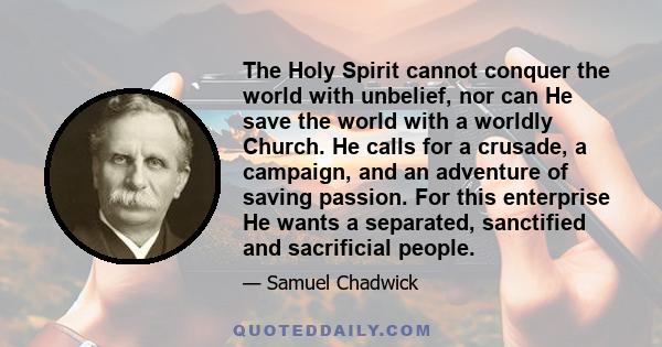 The Holy Spirit cannot conquer the world with unbelief, nor can He save the world with a worldly Church. He calls for a crusade, a campaign, and an adventure of saving passion. For this enterprise He wants a separated,