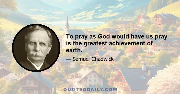 To pray as God would have us pray is the greatest achievement of earth.