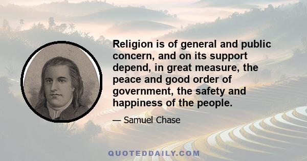 Religion is of general and public concern, and on its support depend, in great measure, the peace and good order of government, the safety and happiness of the people.