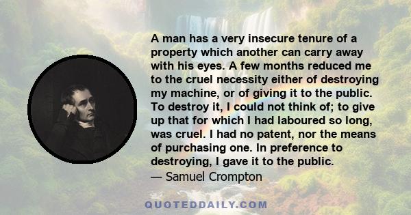 A man has a very insecure tenure of a property which another can carry away with his eyes. A few months reduced me to the cruel necessity either of destroying my machine, or of giving it to the public. To destroy it, I