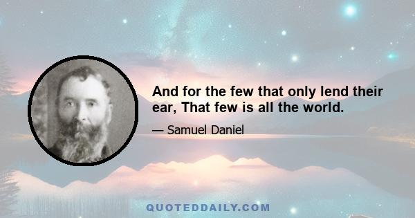 And for the few that only lend their ear, That few is all the world.