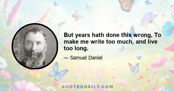 But years hath done this wrong, To make me write too much, and live too long.