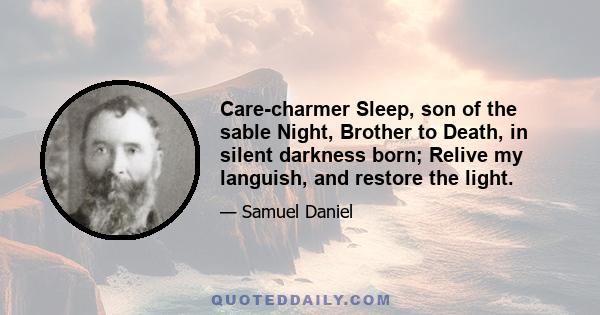 Care-charmer Sleep, son of the sable Night, Brother to Death, in silent darkness born; Relive my languish, and restore the light.