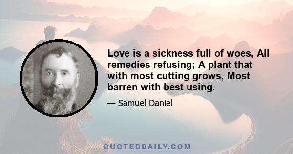 Love is a sickness full of woes, All remedies refusing; A plant that with most cutting grows, Most barren with best using.