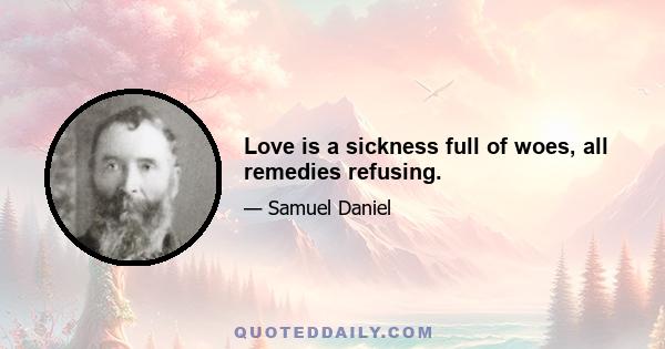 Love is a sickness full of woes, all remedies refusing.