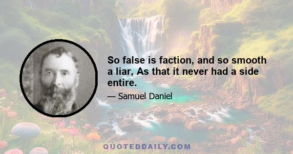 So false is faction, and so smooth a liar, As that it never had a side entire.