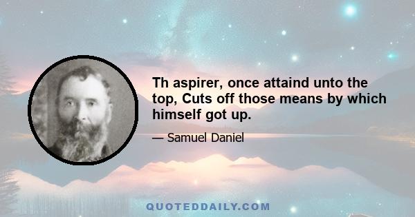 Th aspirer, once attaind unto the top, Cuts off those means by which himself got up.