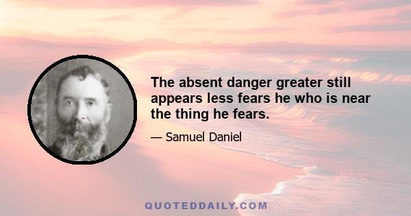 The absent danger greater still appears less fears he who is near the thing he fears.