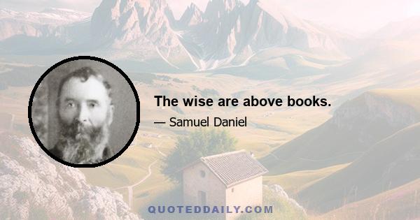 The wise are above books.