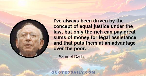 I've always been driven by the concept of equal justice under the law, but only the rich can pay great sums of money for legal assistance and that puts them at an advantage over the poor.