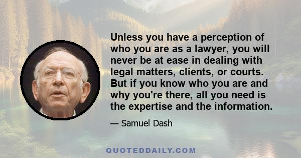 Unless you have a perception of who you are as a lawyer, you will never be at ease in dealing with legal matters, clients, or courts. But if you know who you are and why you're there, all you need is the expertise and