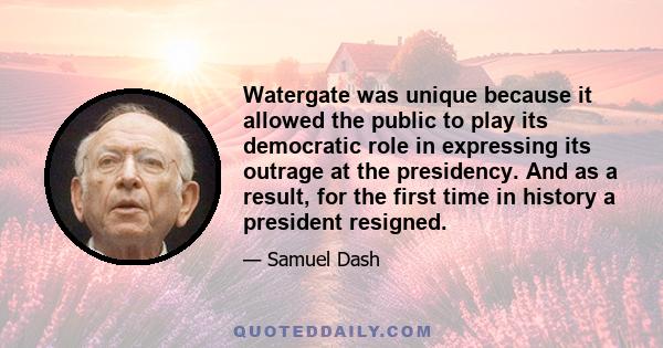 Watergate was unique because it allowed the public to play its democratic role in expressing its outrage at the presidency. And as a result, for the first time in history a president resigned.