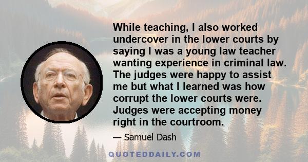 While teaching, I also worked undercover in the lower courts by saying I was a young law teacher wanting experience in criminal law. The judges were happy to assist me but what I learned was how corrupt the lower courts 