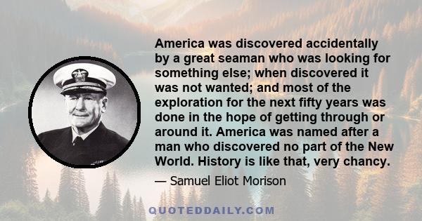 America was discovered accidentally by a great seaman who was looking for something else; when discovered it was not wanted; and most of the exploration for the next fifty years was done in the hope of getting through