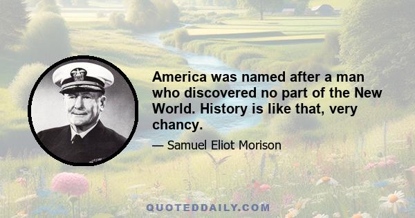 America was named after a man who discovered no part of the New World. History is like that, very chancy.