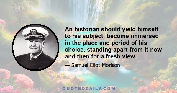 An historian should yield himself to his subject, become immersed in the place and period of his choice, standing apart from it now and then for a fresh view.