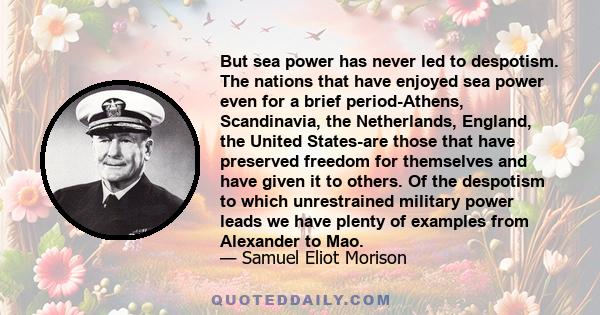 But sea power has never led to despotism. The nations that have enjoyed sea power even for a brief period-Athens, Scandinavia, the Netherlands, England, the United States-are those that have preserved freedom for