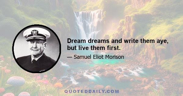 Dream dreams and write them aye, but live them first.