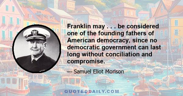 Franklin may . . . be considered one of the founding fathers of American democracy, since no democratic government can last long without conciliation and compromise.