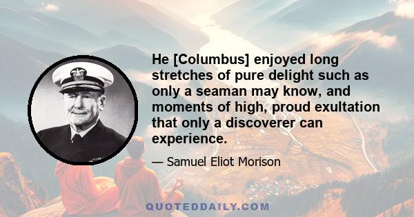 He [Columbus] enjoyed long stretches of pure delight such as only a seaman may know, and moments of high, proud exultation that only a discoverer can experience.