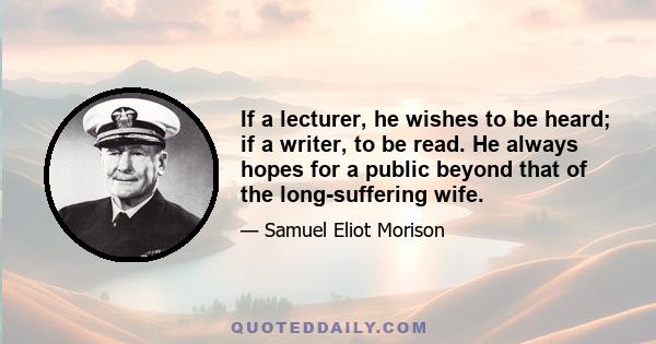 If a lecturer, he wishes to be heard; if a writer, to be read. He always hopes for a public beyond that of the long-suffering wife.