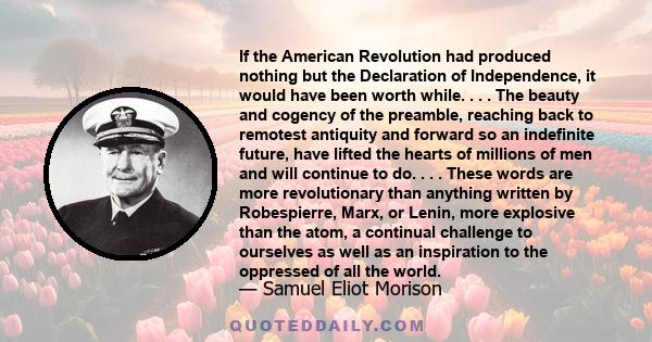 If the American Revolution had produced nothing but the Declaration of Independence, it would have been worth while. . . . The beauty and cogency of the preamble, reaching back to remotest antiquity and forward so an