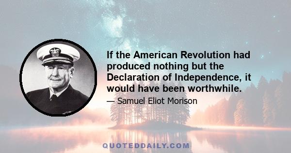 If the American Revolution had produced nothing but the Declaration of Independence, it would have been worthwhile.